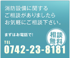 消防設備に関するご相談がありましたらお気軽にご相談下さい。まずはお電話で！TEL0742-23-8181相談無料