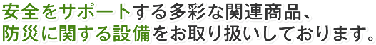 安全をサポートする多彩な関連商品、 防災に関する設備をお取り扱いしております。